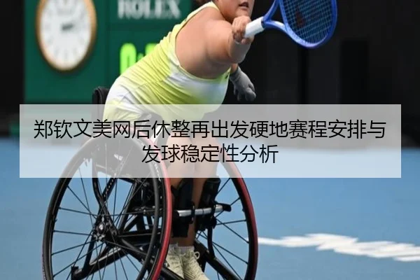 郑钦文美网后休整再出发硬地赛程安排与发球稳定性分析